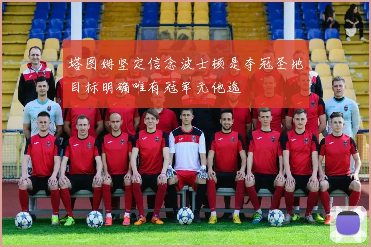 塔图姆坚定信念波士顿是夺冠圣地目标明确唯有冠军无他选