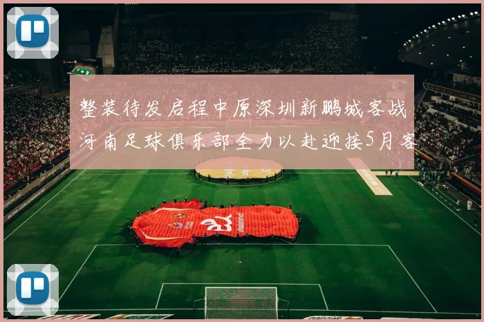整装待发启程中原深圳新鹏城客战河南足球俱乐部全力以赴迎接5月客场挑战