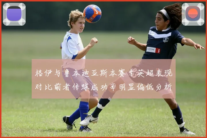 格伊与鲁本迪亚斯本赛季英超表现对比前者传球成功率明显偏低分析