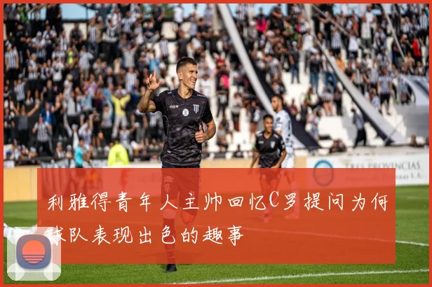 利雅得青年人主帅回忆C罗提问为何球队表现出色的趣事