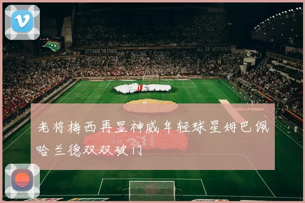 老将梅西再显神威年轻球星姆巴佩哈兰德双双破门