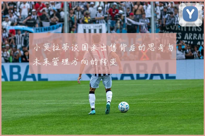 小莫拉蒂谈国米出售背后的思考与未来管理方向的转变