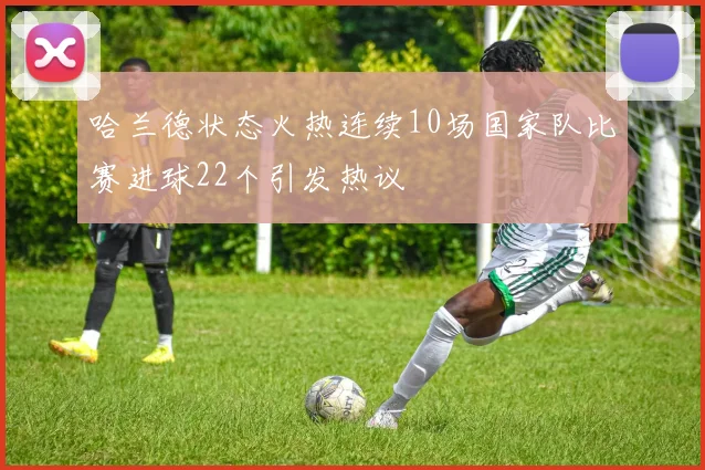 哈兰德状态火热连续10场国家队比赛进球22个引发热议