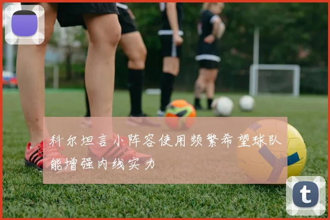 科尔坦言小阵容使用频繁希望球队能增强内线实力