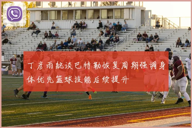 丁彦雨航谈巴特勒恢复周期强调身体优先篮球技能后续提升