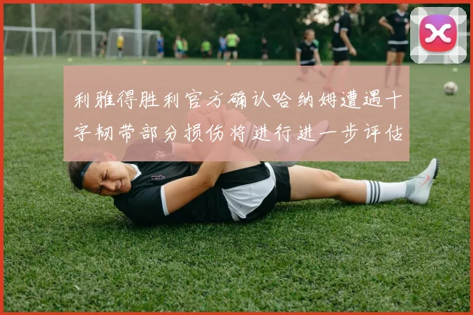 利雅得胜利官方确认哈纳姆遭遇十字韧带部分损伤将进行进一步评估