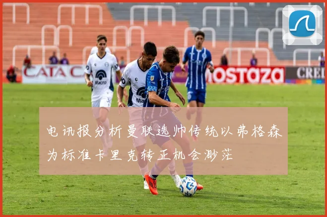 电讯报分析曼联选帅传统以弗格森为标准卡里克转正机会渺茫