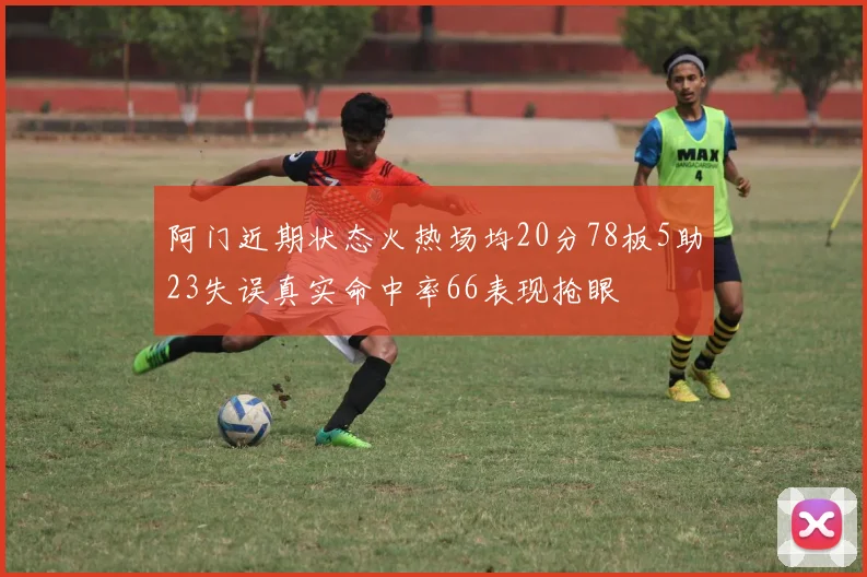 阿门近期状态火热场均20分78板5助23失误真实命中率66表现抢眼