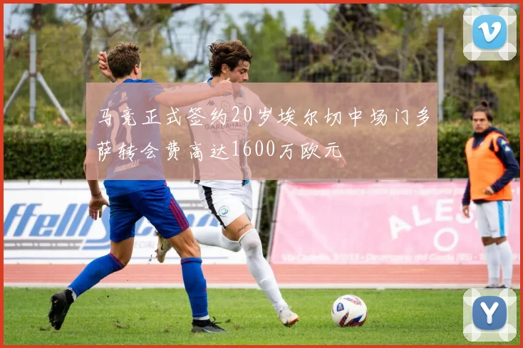 马竞正式签约20岁埃尔切中场门多萨转会费高达1600万欧元