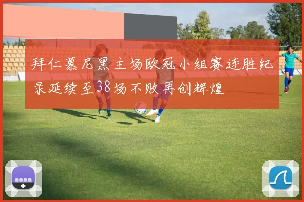 拜仁慕尼黑主场欧冠小组赛连胜纪录延续至38场不败再创辉煌