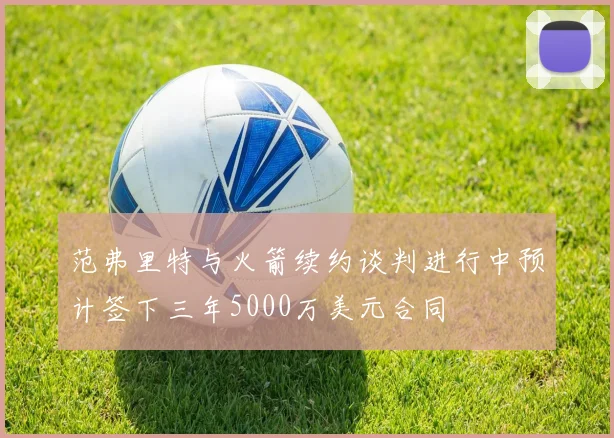 范弗里特与火箭续约谈判进行中预计签下三年5000万美元合同