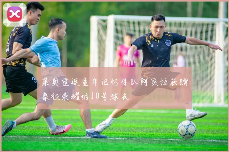 莱奥重返童年记忆母队阿莫拉获赠象征荣耀的10号球衣