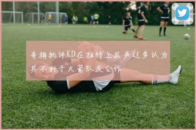 夸梅批评KD在推特上发声过多认为其不利于火箭队友合作