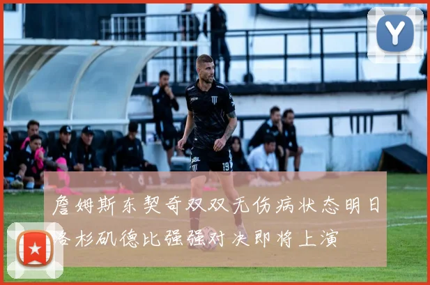 詹姆斯东契奇双双无伤病状态明日洛杉矶德比强强对决即将上演